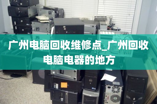 广州电脑回收维修点_广州回收电脑电器的地方