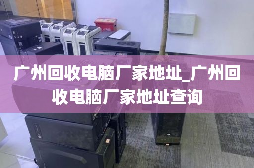 广州回收电脑厂家地址_广州回收电脑厂家地址查询