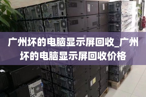 广州坏的电脑显示屏回收_广州坏的电脑显示屏回收价格