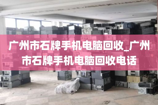 广州市石牌手机电脑回收_广州市石牌手机电脑回收电话