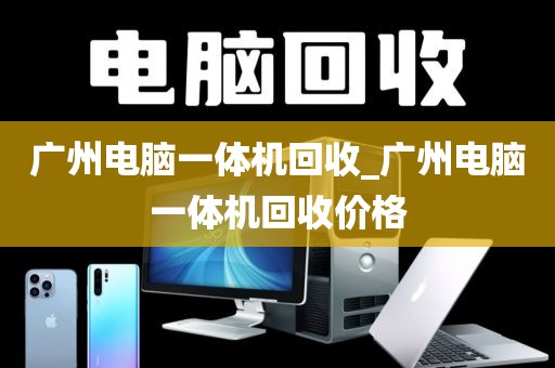 广州电脑一体机回收_广州电脑一体机回收价格