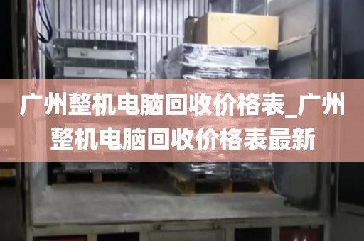 广州整机电脑回收价格表_广州整机电脑回收价格表最新