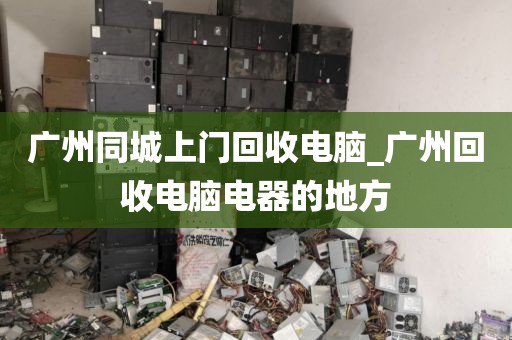广州同城上门回收电脑_广州回收电脑电器的地方
