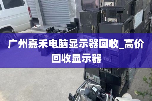 广州嘉禾电脑显示器回收_高价回收显示器