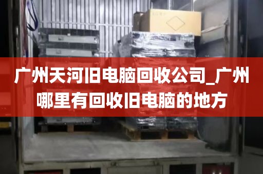 广州天河旧电脑回收公司_广州哪里有回收旧电脑的地方