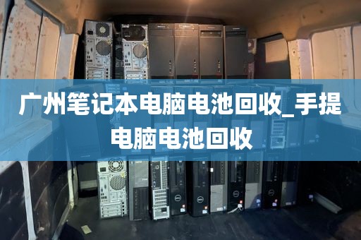 广州笔记本电脑电池回收_手提电脑电池回收