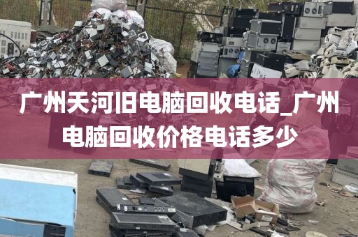 广州天河旧电脑回收电话_广州电脑回收价格电话多少