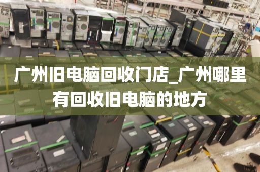 广州旧电脑回收门店_广州哪里有回收旧电脑的地方