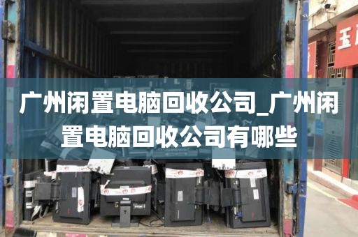 广州闲置电脑回收公司_广州闲置电脑回收公司有哪些