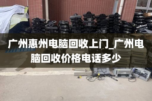 广州惠州电脑回收上门_广州电脑回收价格电话多少