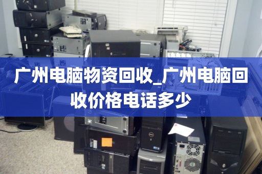 广州电脑物资回收_广州电脑回收价格电话多少