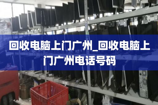 回收电脑上门广州_回收电脑上门广州电话号码