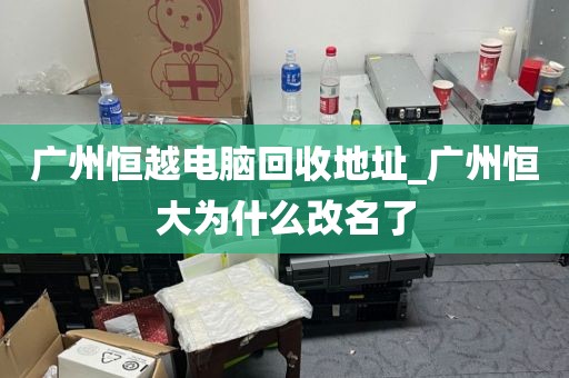 广州恒越电脑回收地址_广州恒大为什么改名了