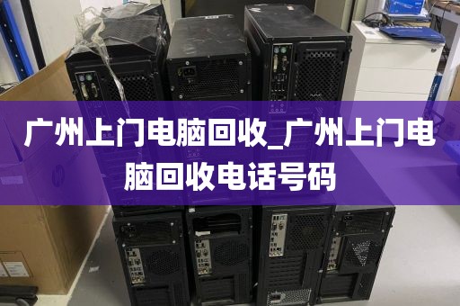 广州上门电脑回收_广州上门电脑回收电话号码