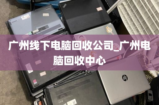 广州线下电脑回收公司_广州电脑回收中心