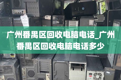 广州番禺区回收电脑电话_广州番禺区回收电脑电话多少