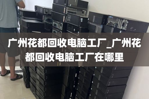 广州花都回收电脑工厂_广州花都回收电脑工厂在哪里