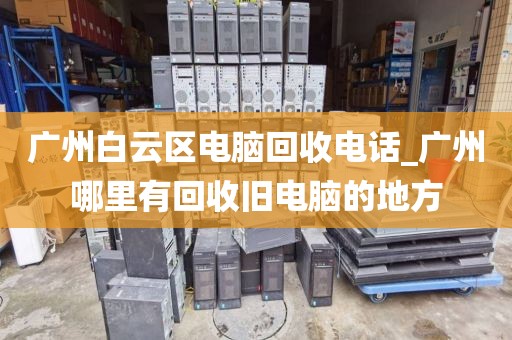 广州白云区电脑回收电话_广州哪里有回收旧电脑的地方