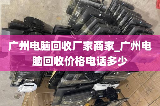 广州电脑回收厂家商家_广州电脑回收价格电话多少