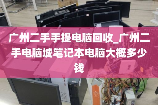 广州二手手提电脑回收_广州二手电脑城笔记本电脑大概多少钱