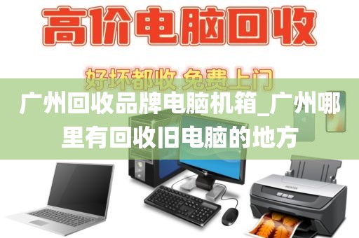 广州回收品牌电脑机箱_广州哪里有回收旧电脑的地方