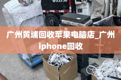 广州黄埔回收苹果电脑店_广州iphone回收