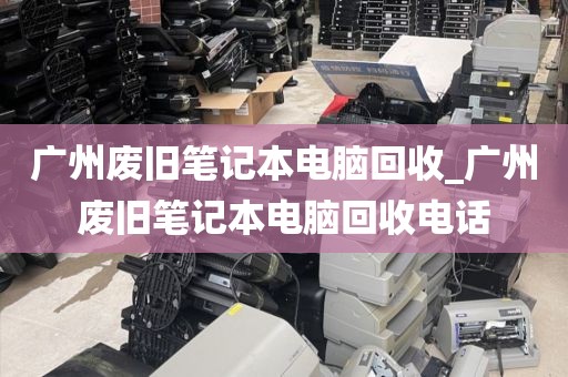 广州废旧笔记本电脑回收_广州废旧笔记本电脑回收电话