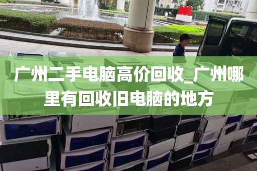 广州二手电脑高价回收_广州哪里有回收旧电脑的地方