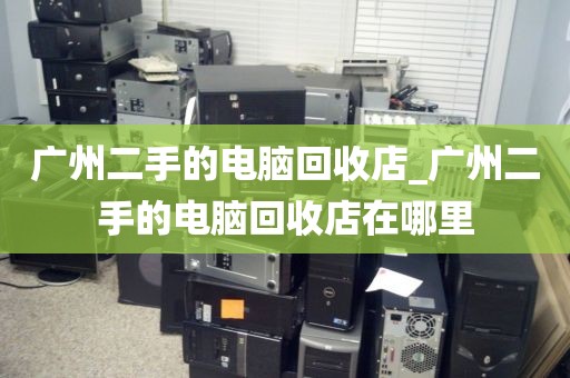 广州二手的电脑回收店_广州二手的电脑回收店在哪里