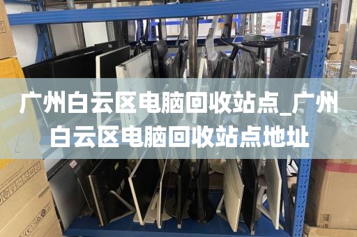 广州白云区电脑回收站点_广州白云区电脑回收站点地址