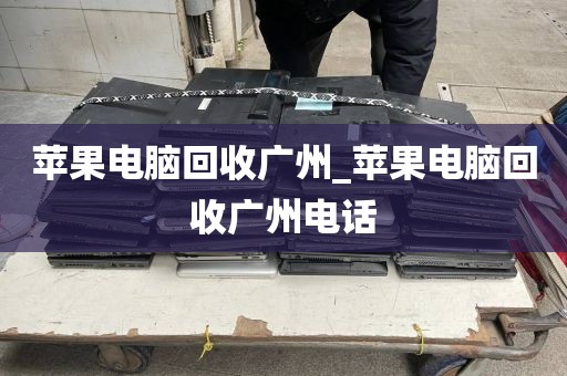 苹果电脑回收广州_苹果电脑回收广州电话