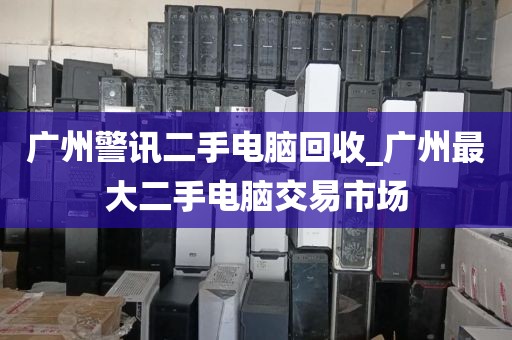 广州警讯二手电脑回收_广州最大二手电脑交易市场