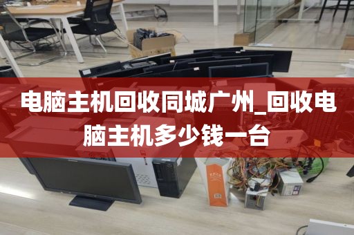 电脑主机回收同城广州_回收电脑主机多少钱一台