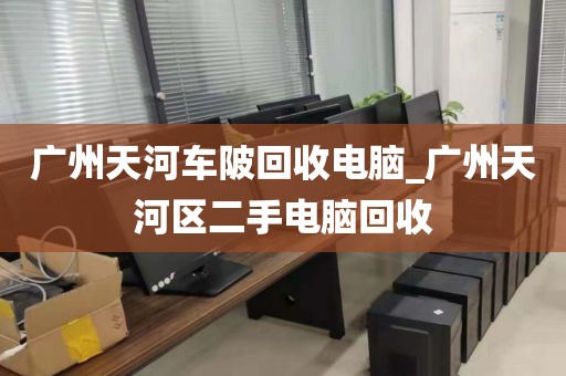 广州天河车陂回收电脑_广州天河区二手电脑回收
