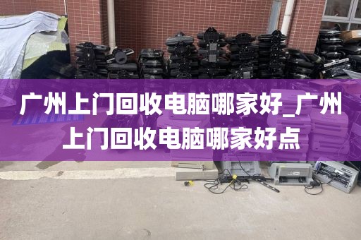 广州上门回收电脑哪家好_广州上门回收电脑哪家好点