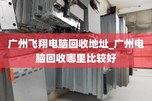 广州飞翔电脑回收地址_广州电脑回收哪里比较好