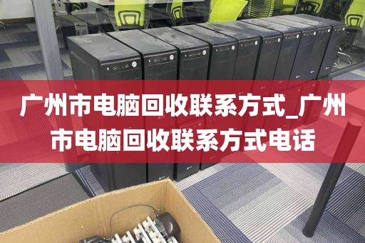 广州市电脑回收联系方式_广州市电脑回收联系方式电话