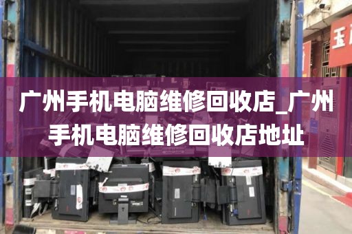 广州手机电脑维修回收店_广州手机电脑维修回收店地址