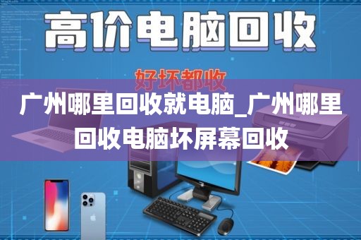 广州哪里回收就电脑_广州哪里回收电脑坏屏幕回收