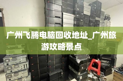 广州飞腾电脑回收地址_广州旅游攻略景点