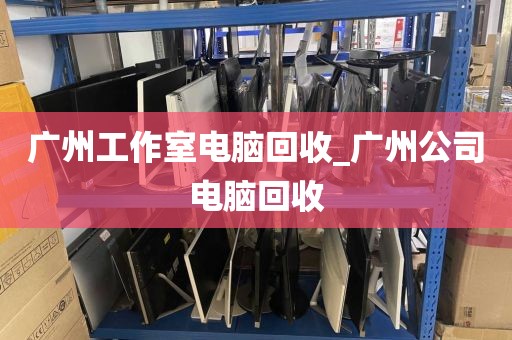 广州工作室电脑回收_广州公司电脑回收