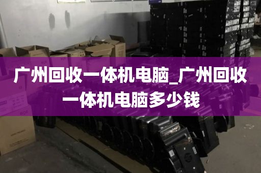 广州回收一体机电脑_广州回收一体机电脑多少钱