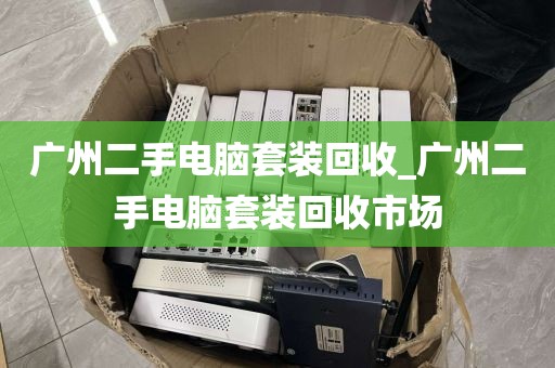 广州二手电脑套装回收_广州二手电脑套装回收市场