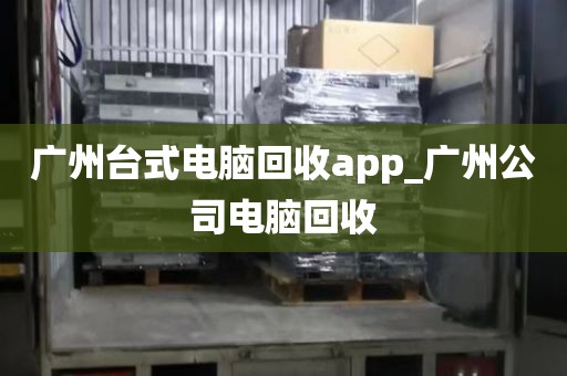 广州台式电脑回收app_广州公司电脑回收