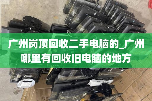 广州岗顶回收二手电脑的_广州哪里有回收旧电脑的地方