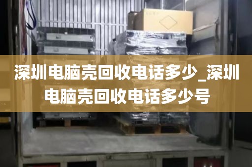 深圳电脑壳回收电话多少_深圳电脑壳回收电话多少号