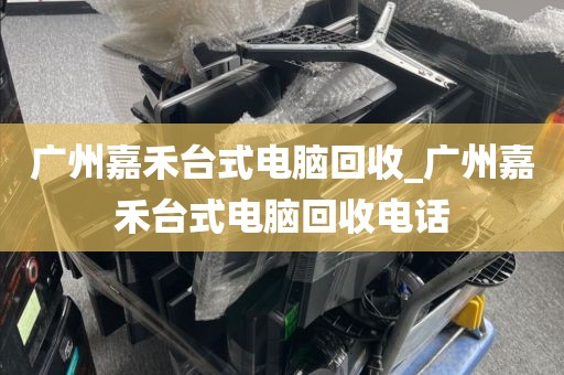 广州嘉禾台式电脑回收_广州嘉禾台式电脑回收电话