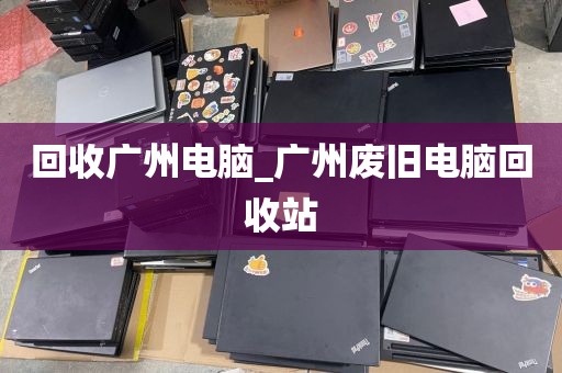 回收广州电脑_广州废旧电脑回收站