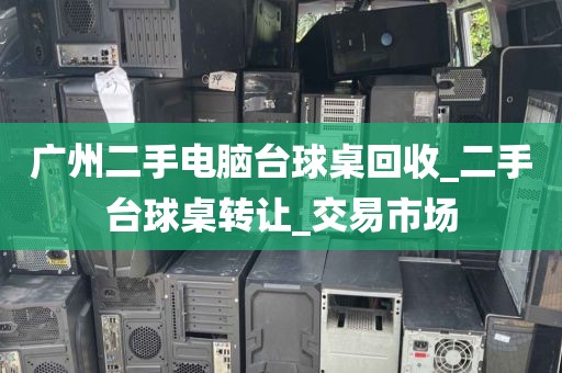 广州二手电脑台球桌回收_二手台球桌转让_交易市场