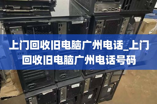 上门回收旧电脑广州电话_上门回收旧电脑广州电话号码